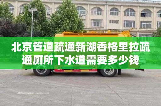 北京管道疏通新湖香格里拉疏通厕所下水道需要多少钱