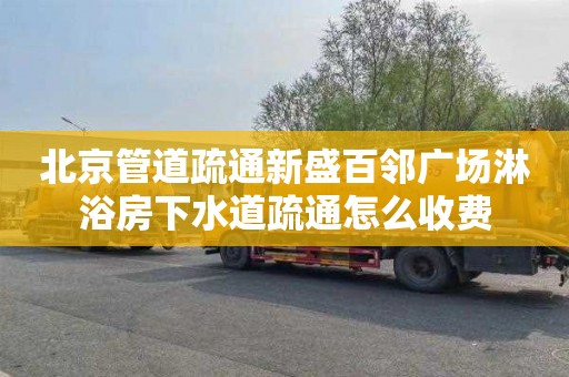 北京管道疏通新盛百邻广场淋浴房下水道疏通怎么收费