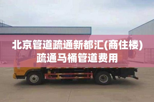 北京管道疏通新都汇(商住楼)疏通马桶管道费用