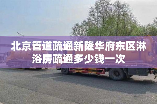 北京管道疏通新隆华府东区淋浴房疏通多少钱一次