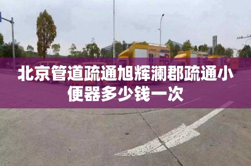 北京管道疏通旭辉澜郡疏通小便器多少钱一次