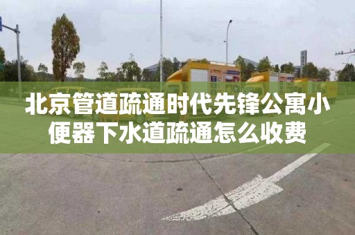 北京管道疏通时代先锋公寓小便器下水道疏通怎么收费