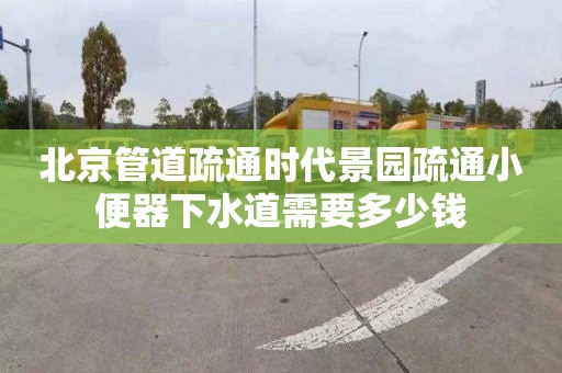 北京管道疏通时代景园疏通小便器下水道需要多少钱