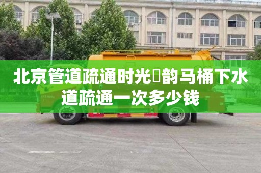 北京管道疏通时光澔韵马桶下水道疏通一次多少钱