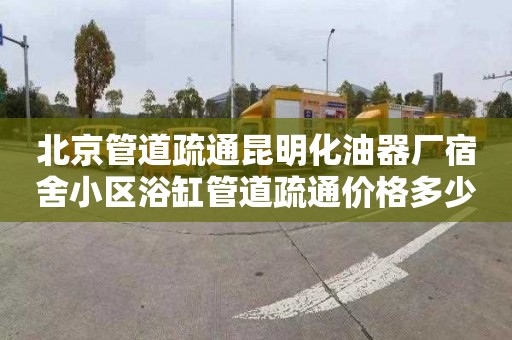 北京管道疏通昆明化油器厂宿舍小区浴缸管道疏通价格多少