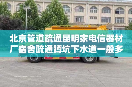 北京管道疏通昆明家电信器材厂宿舍疏通蹲坑下水道一般多少钱
