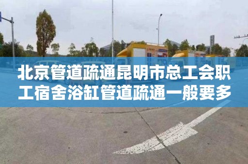 北京管道疏通昆明市总工会职工宿舍浴缸管道疏通一般要多少钱