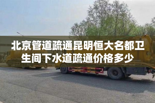北京管道疏通昆明恒大名都卫生间下水道疏通价格多少