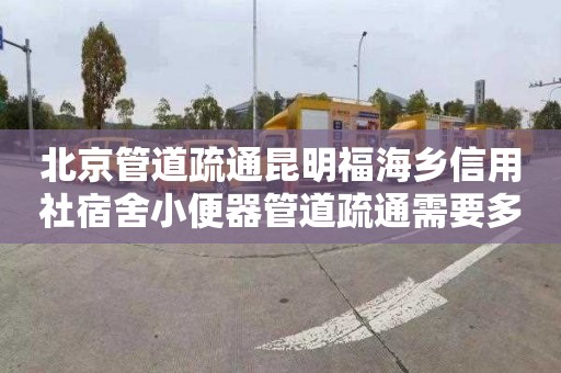 北京管道疏通昆明福海乡信用社宿舍小便器管道疏通需要多少钱