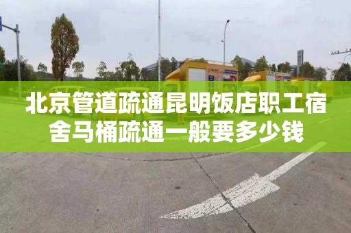 北京管道疏通昆明饭店职工宿舍马桶疏通一般要多少钱