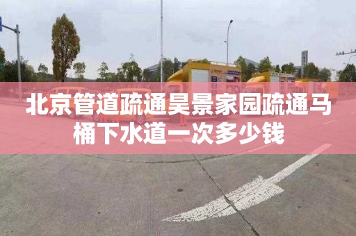 北京管道疏通昊景家园疏通马桶下水道一次多少钱