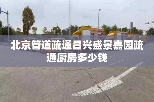 北京管道疏通昌兴盛景嘉园疏通厨房多少钱