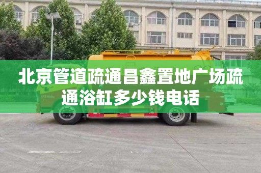 北京管道疏通昌鑫置地广场疏通浴缸多少钱电话