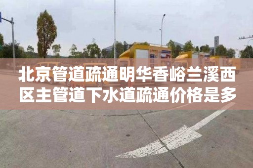 北京管道疏通明华香峪兰溪西区主管道下水道疏通价格是多少