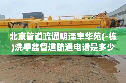 北京管道疏通明泽丰华苑(-栋)洗手盆管道疏通电话是多少
