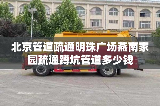 北京管道疏通明珠广场燕南家园疏通蹲坑管道多少钱