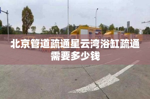 北京管道疏通星云湾浴缸疏通需要多少钱