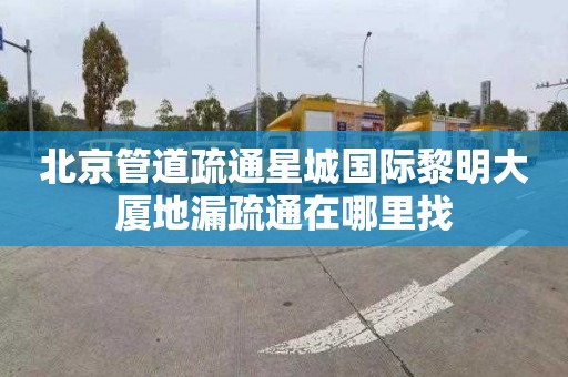 北京管道疏通星城国际黎明大厦地漏疏通在哪里找