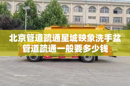 北京管道疏通星城映象洗手盆管道疏通一般要多少钱
