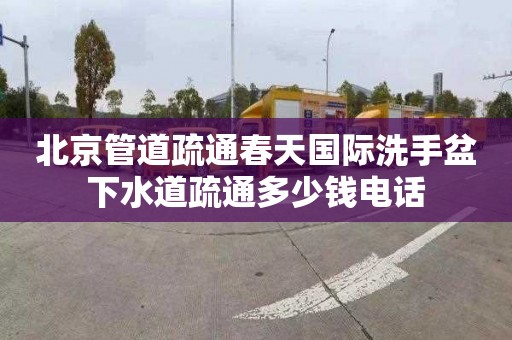 北京管道疏通春天国际洗手盆下水道疏通多少钱电话