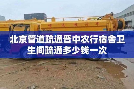 北京管道疏通晋中农行宿舍卫生间疏通多少钱一次