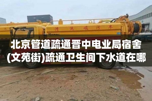 北京管道疏通晋中电业局宿舍(文苑街)疏通卫生间下水道在哪里找