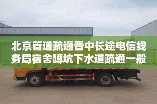 北京管道疏通晋中长途电信线务局宿舍蹲坑下水道疏通一般要多少钱