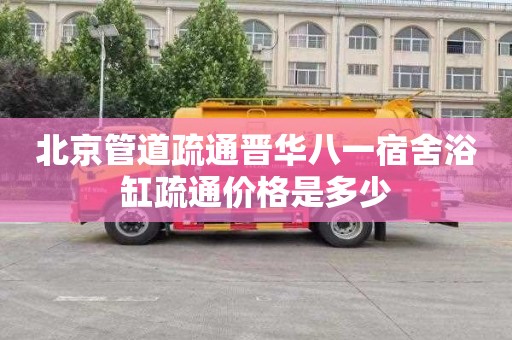 北京管道疏通晋华八一宿舍浴缸疏通价格是多少