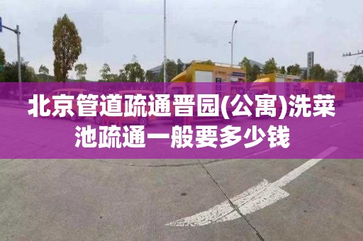 北京管道疏通晋园(公寓)洗菜池疏通一般要多少钱