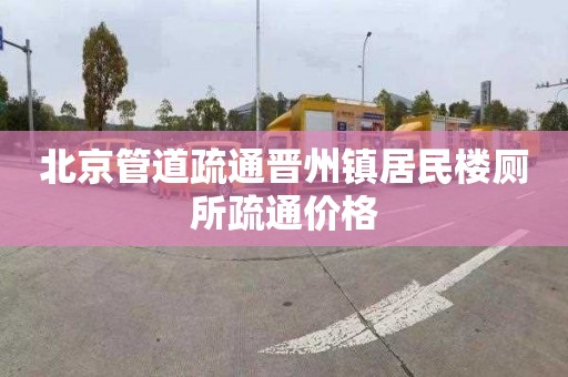 北京管道疏通晋州镇居民楼厕所疏通价格