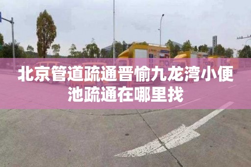 北京管道疏通晋愉九龙湾小便池疏通在哪里找
