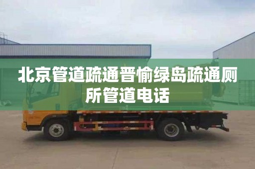 北京管道疏通晋愉绿岛疏通厕所管道电话