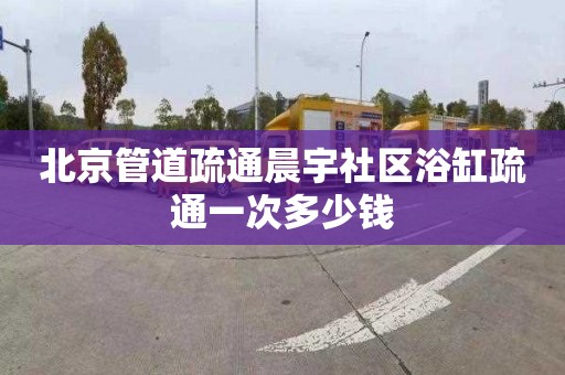 北京管道疏通晨宇社区浴缸疏通一次多少钱