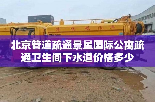 北京管道疏通景星国际公寓疏通卫生间下水道价格多少