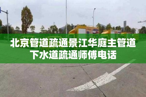 北京管道疏通景江华庭主管道下水道疏通师傅电话