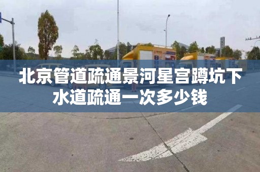 北京管道疏通景河星宫蹲坑下水道疏通一次多少钱