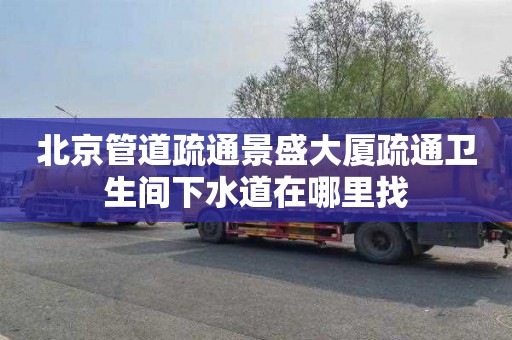 北京管道疏通景盛大厦疏通卫生间下水道在哪里找