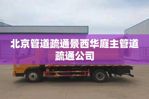 北京管道疏通景西华庭主管道疏通公司