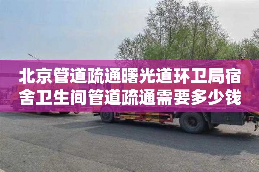 北京管道疏通曙光道环卫局宿舍卫生间管道疏通需要多少钱