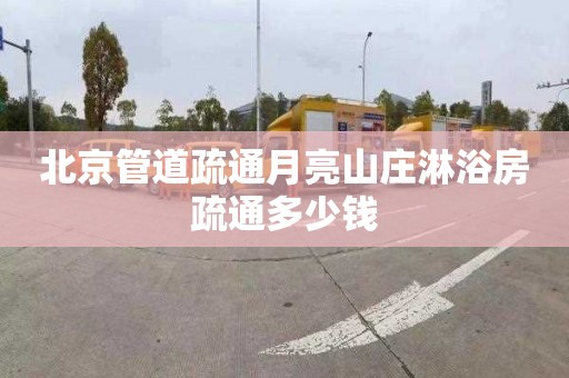 北京管道疏通月亮山庄淋浴房疏通多少钱