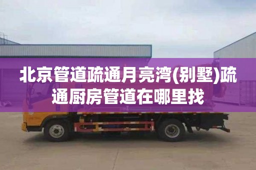 北京管道疏通月亮湾(别墅)疏通厨房管道在哪里找