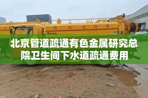 北京管道疏通有色金属研究总院卫生间下水道疏通费用