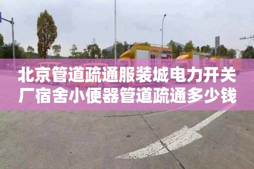北京管道疏通服装城电力开关厂宿舍小便器管道疏通多少钱