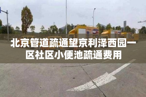 北京管道疏通望京利泽西园一区社区小便池疏通费用