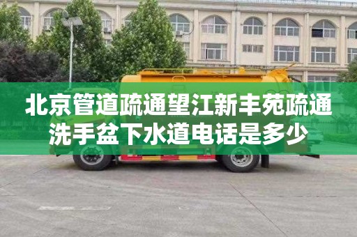 北京管道疏通望江新丰苑疏通洗手盆下水道电话是多少
