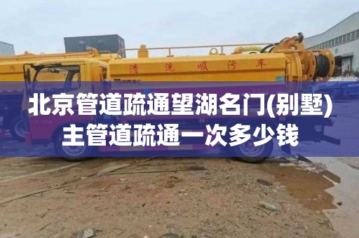 北京管道疏通望湖名门(别墅)主管道疏通一次多少钱