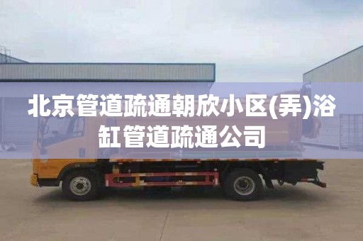 北京管道疏通朝欣小区(弄)浴缸管道疏通公司