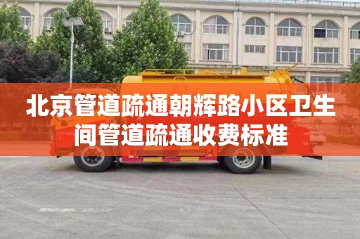 北京管道疏通朝辉路小区卫生间管道疏通收费标准