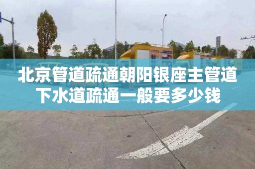 北京管道疏通朝阳银座主管道下水道疏通一般要多少钱