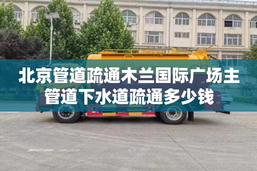 北京管道疏通木兰国际广场主管道下水道疏通多少钱